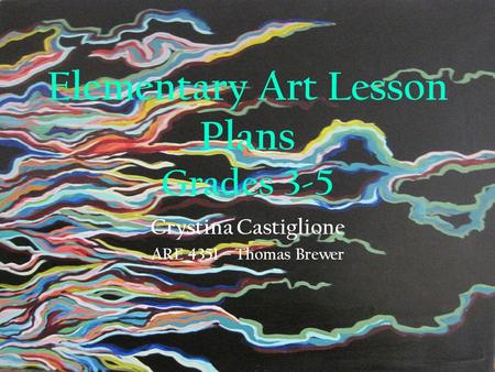 Elementary Art Lesson Plans Grades 3-5 Crystina Castiglione ARE 4351 – Thomas Brewer.