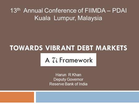 TOWARDS VIBRANT DEBT MARKETS Harun R Khan Deputy Governor Reserve Bank of India 13 th Annual Conference of FIIMDA – PDAI Kuala Lumpur, Malaysia.