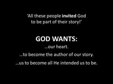 …our heart. …to become the author of our story. …us to become all He intended us to be. GOD WANTS: ‘All these people invited God to be part of their story!’