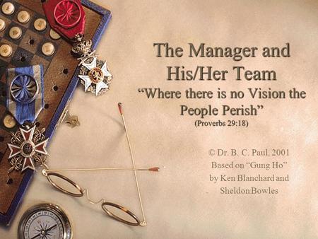 The Manager and His/Her Team “Where there is no Vision the People Perish” (Proverbs 29:18) © Dr. B. C. Paul, 2001 Based on “Gung Ho” by Ken Blanchard and.