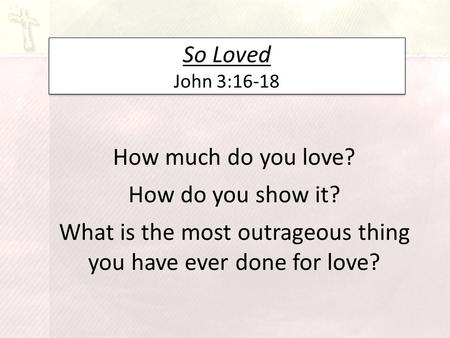 So Loved John 3:16-18 How much do you love? How do you show it? What is the most outrageous thing you have ever done for love?