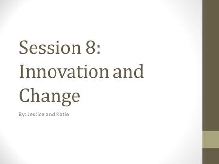 Session 8: Innovation and Change By: Jessica and Katie.