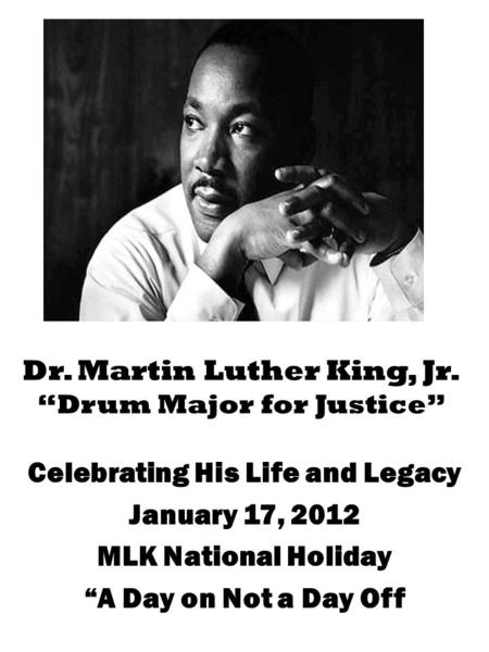 Dr. Martin Luther King, Jr. “Drum Major for Justice” Celebrating His Life and Legacy January 17, 2012 MLK National Holiday “A Day on Not a Day Off.