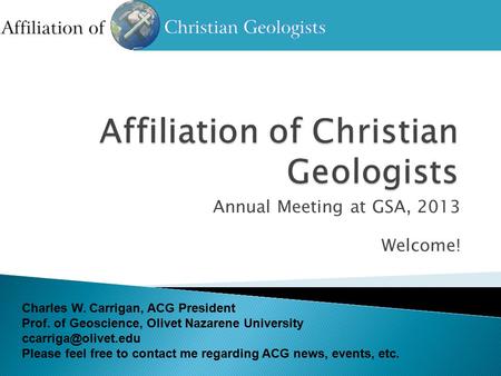 Annual Meeting at GSA, 2013 Welcome! Charles W. Carrigan, ACG President Prof. of Geoscience, Olivet Nazarene University Please feel.