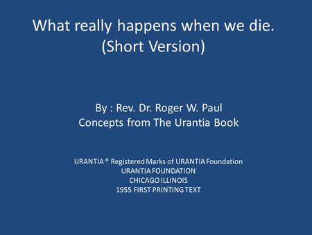 What really happens when we die. (Short Version) By : Rev. Dr. Roger W. Paul Concepts from The Urantia Book.