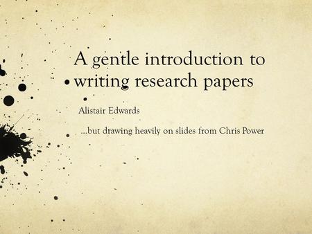 A gentle introduction to writing research papers Alistair Edwards …but drawing heavily on slides from Chris Power.