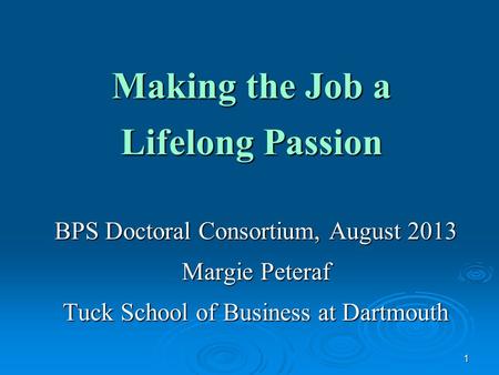 1 Making the Job a Lifelong Passion BPS Doctoral Consortium, August 2013 Margie Peteraf Tuck School of Business at Dartmouth.