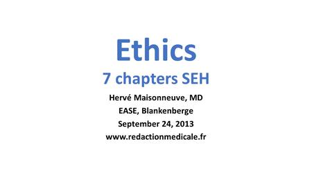 Ethics 7 chapters SEH Hervé Maisonneuve, MD EASE, Blankenberge September 24, 2013 www.redactionmedicale.fr.