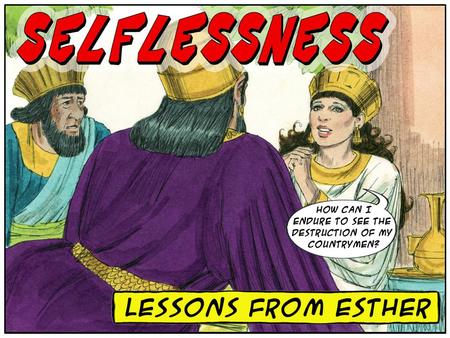 What living lessons can 21 st -century Christians learn from Esther about SELFLESSNESS ? A Vivid Picture of Pathetic Self-Centeredness = Haman A Vivid.