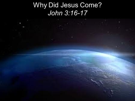 Why Did Jesus Come? John 3:16-17. For God so loved the world that he gave his one and only Son, that whoever believes in him shall not perish but have.