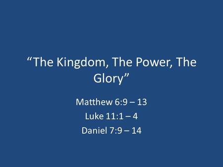“The Kingdom, The Power, The Glory” Matthew 6:9 – 13 Luke 11:1 – 4 Daniel 7:9 – 14.