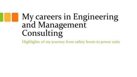 My careers in Engineering and Management Consulting Highlights of my journey from safety boots to power suits.
