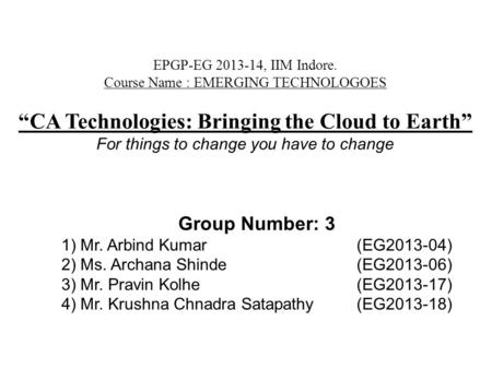 EPGP-EG 2013-14, IIM Indore. Course Name : EMERGING TECHNOLOGOES “CA Technologies: Bringing the Cloud to Earth” For things to change you have to change.