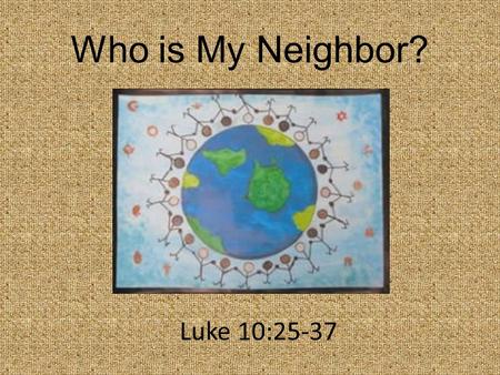 Who is My Neighbor? Luke 10:25-37. “On one occasion an expert in the law stood up to test Jesus. “Teacher,” he asked, “What must I do to inherit eternal.