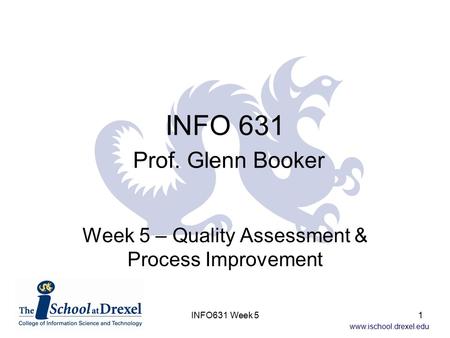 Www.ischool.drexel.edu INFO 631 Prof. Glenn Booker Week 5 – Quality Assessment & Process Improvement 1INFO631 Week 5.