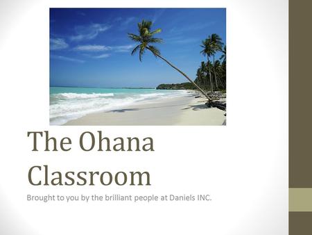 The Ohana Classroom Brought to you by the brilliant people at Daniels INC.