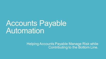 Accounts Payable Automation Helping Accounts Payable Manage Risk while Contributing to the Bottom Line.
