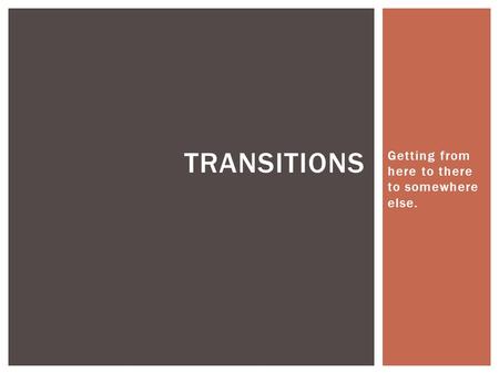 Getting from here to there to somewhere else. TRANSITIONS.