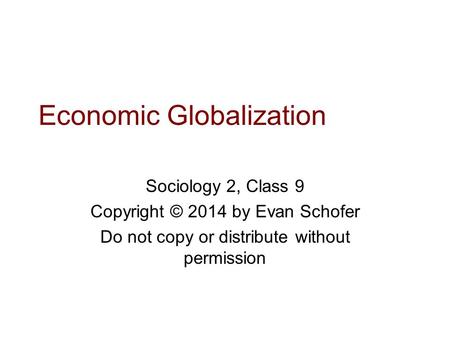 Economic Globalization Sociology 2, Class 9 Copyright © 2014 by Evan Schofer Do not copy or distribute without permission.