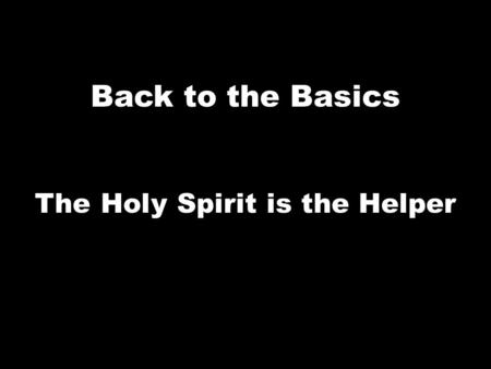 Back to the Basics The Holy Spirit is the Helper.
