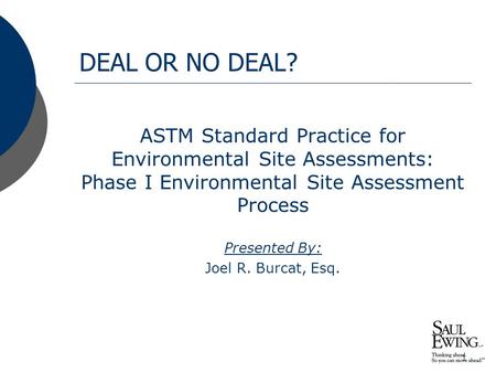 1 DEAL OR NO DEAL? ASTM Standard Practice for Environmental Site Assessments: Phase I Environmental Site Assessment Process Presented By: Joel R. Burcat,