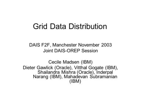 Grid Data Distribution DAIS F2F, Manchester November 2003 Joint DAIS-OREP Session Cecile Madsen (IBM) Dieter Gawlick (Oracle), Vitthal Gogate (IBM), Shailandra.