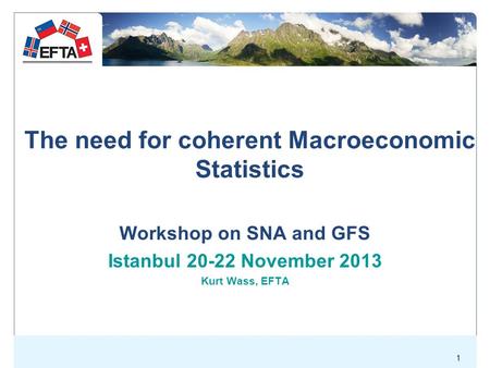 1 The need for coherent Macroeconomic Statistics Workshop on SNA and GFS Istanbul 20-22 November 2013 Kurt Wass, EFTA.