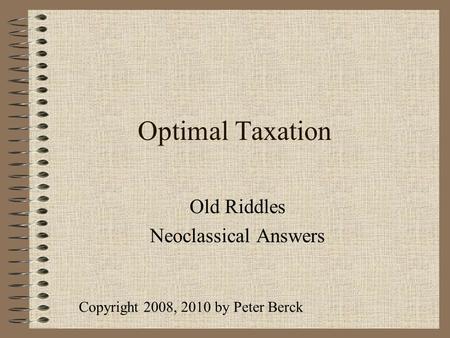 Optimal Taxation Old Riddles Neoclassical Answers Copyright 2008, 2010 by Peter Berck.