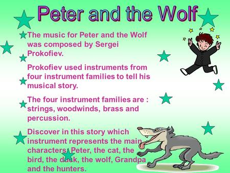 Peter and the Wolf The music for Peter and the Wolf was composed by Sergei Prokofiev. Prokofiev used instruments from four instrument families to tell.