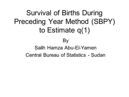 Survival of Births During Preceding Year Method (SBPY) to Estimate q(1) By Salih Hamza Abu-El-Yamen Central Bureau of Statistics - Sudan.