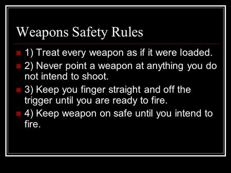 Weapons Safety Rules 1) Treat every weapon as if it were loaded. 2) Never point a weapon at anything you do not intend to shoot. 3) Keep you finger straight.