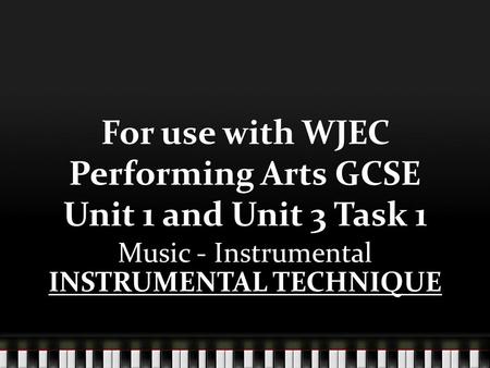 For use with WJEC Performing Arts GCSE Unit 1 and Unit 3 Task 1 Music - Instrumental INSTRUMENTAL TECHNIQUE.