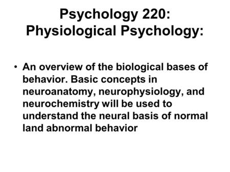 Psychology 220: Physiological Psychology: An overview of the biological bases of behavior. Basic concepts in neuroanatomy, neurophysiology, and neurochemistry.