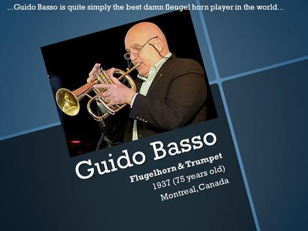 Guido Basso Flugelhorn & Trumpet 1937 (75 years old) Montreal, Canada...Guido Basso is quite simply the best damn fleugel horn player in the world...