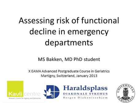 Assessing risk of functional decline in emergency departments MS Bakken, MD PhD student X EAMA Advanced Postgraduate Course in Geriatrics Martigny, Switzerland,