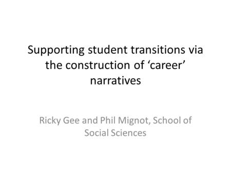 Supporting student transitions via the construction of ‘career’ narratives Ricky Gee and Phil Mignot, School of Social Sciences.