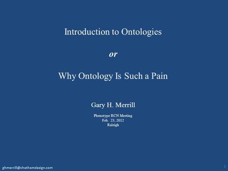 Introduction to Ontologies or Why Ontology Is Such a Pain Gary H. Merrill Phenotype RCN Meeting Feb. 23, 2012 Raleigh 1
