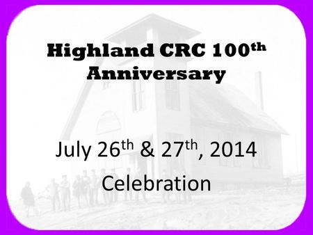 Highland CRC 100 th Anniversary July 26 th & 27 th, 2014 Celebration.