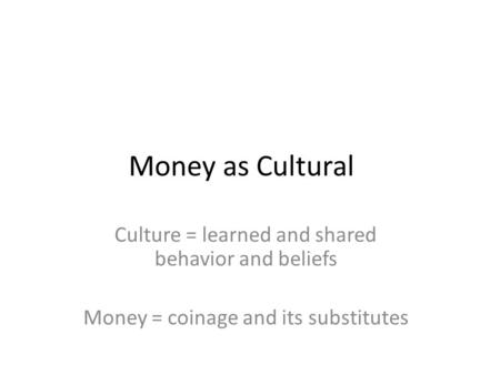 Money as Cultural Culture = learned and shared behavior and beliefs Money = coinage and its substitutes.