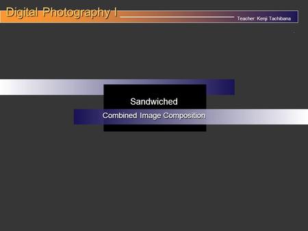 Teacher: Kenji Tachibana Digital Photography I Digital Photography I __________________________________. Sandwiched Combined Image Composition.