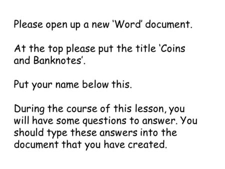 Please open up a new ‘Word’ document. At the top please put the title ‘Coins and Banknotes’. Put your name below this. During the course of this lesson,