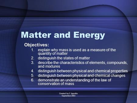 Created by C. Ippolito September 2003 Matter and Energy Objectives: 1.explain why mass is used as a measure of the quantity of matter 2.distinguish the.