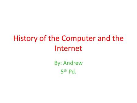 History of the Computer and the Internet By: Andrew 5 th Pd.