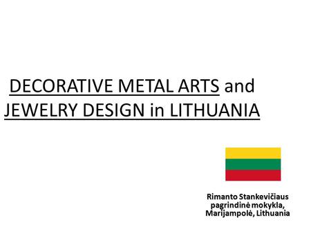 DECORATIVE METAL ARTS and JEWELRY DESIGN in LITHUANIA Rimanto Stankevičiaus pagrindinė mokykla, Marijampolė, Lithuania.