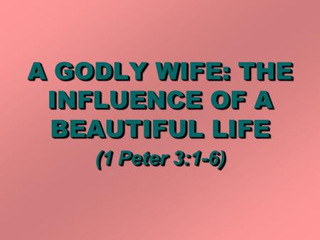 A GODLY WIFE: THE INFLUENCE OF A BEAUTIFUL LIFE (1 Peter 3:1-6)