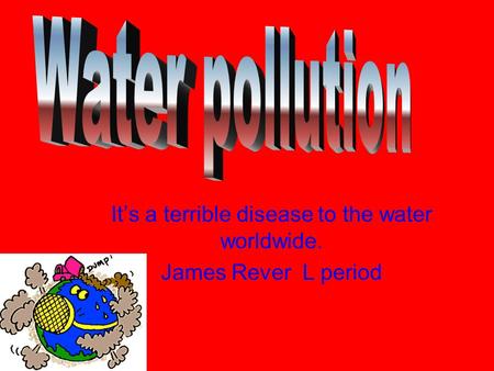 It’s a terrible disease to the water worldwide. James Rever L period.