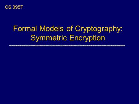 CS 395T Formal Models of Cryptography: Symmetric Encryption.