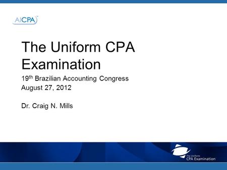 The Uniform CPA Examination 19 th Brazilian Accounting Congress August 27, 2012 Dr. Craig N. Mills.