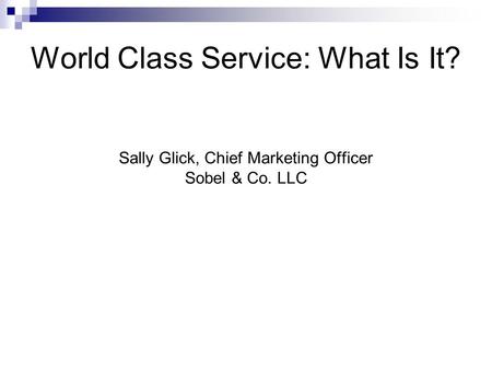 World Class Service: What Is It? Sally Glick, Chief Marketing Officer Sobel & Co. LLC.