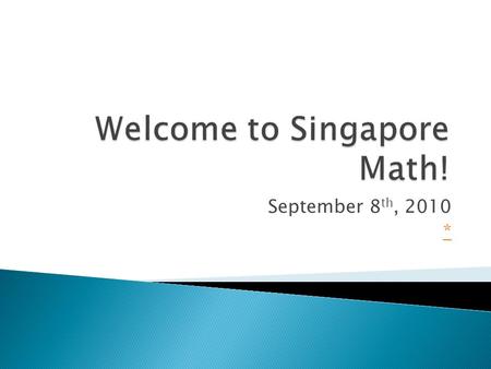 September 8 th, 2010 * Mathematics is an “excellent vehicle to develop and improve a person’s intellectual competence” Singapore Ministry of Education,